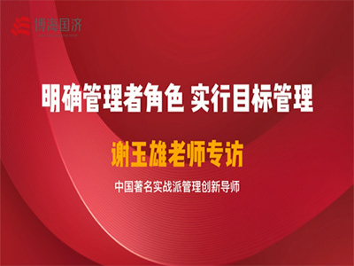 【名師訪(fǎng)談】看實(shí)戰(zhàn)派管理創(chuàng)新導(dǎo)師謝玉雄老師如何談管理者角色認(rèn)知與目標(biāo)實(shí)施